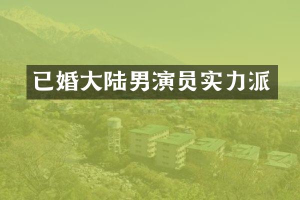 已婚大陆男演员实力派