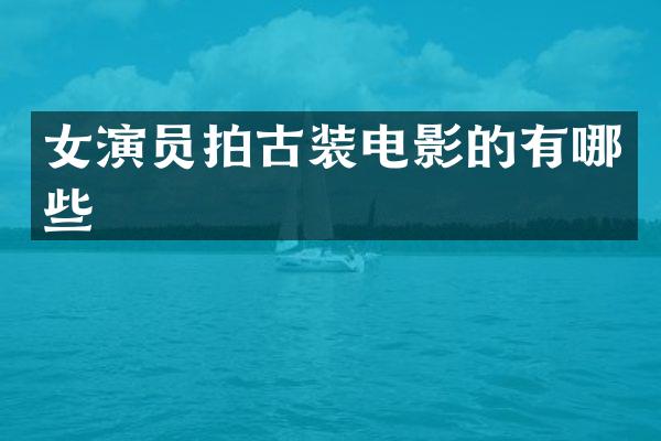 女演员拍古装电影的有哪些