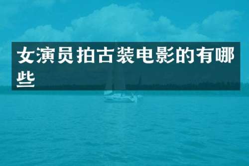 女演员拍古装电影的有哪些