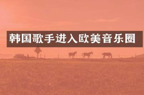 韩国歌手进入欧美音乐圈
