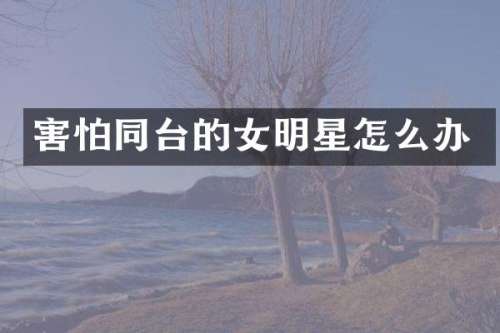 害怕同台的女明星怎么办