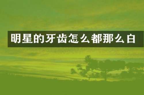 明星的牙齿怎么都那么白