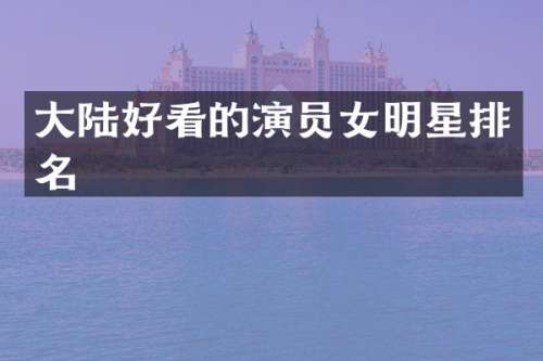 大陆好看的演员女明星排名