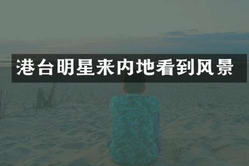 港台明星来内地看到风景