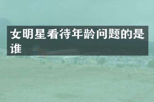 女明星看待年龄问题的是谁