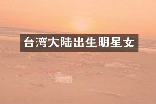 台湾大陆出生明星女