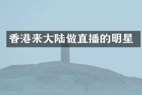 香港来大陆做直播的明星