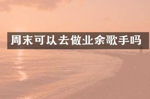 周末可以去做业余歌手吗
