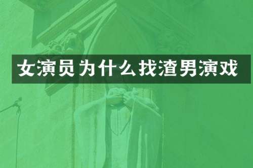 女演员为什么找渣男演戏