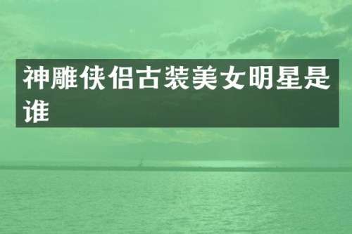 神雕侠侣古装明星是谁