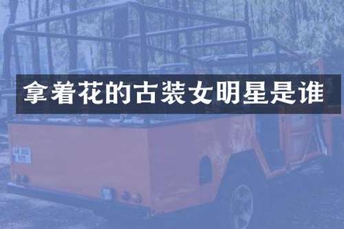 拿着花的古装女明星是谁
