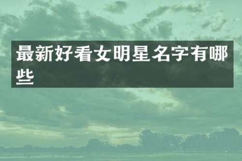 最新好看女明星名字有哪些
