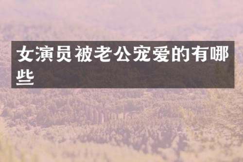 女演员被老公宠爱的有哪些