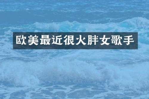 欧美最近很火胖女歌手