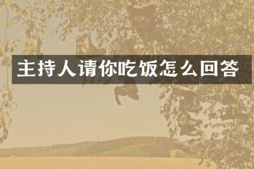 主持人请你吃饭怎么回答