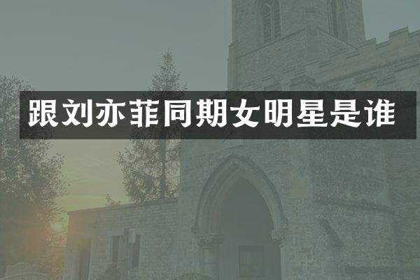 跟刘亦菲同期女明星是谁