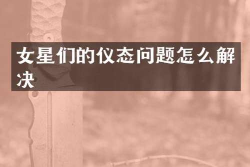 女星们的仪态问题怎么解决