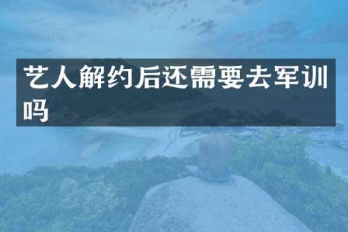 艺人解约后还需要去军训吗