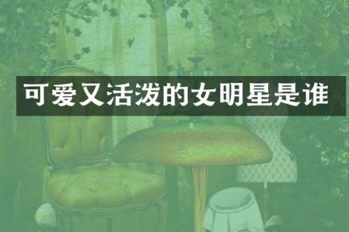 可爱又活泼的女明星是谁