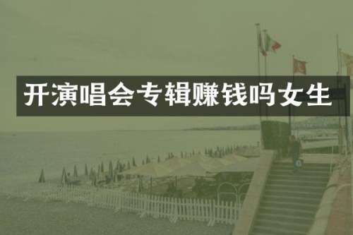 开演唱会专辑赚钱吗女生
