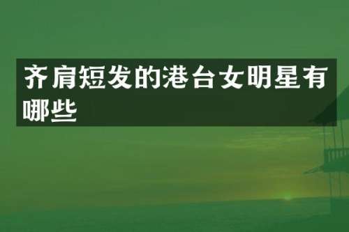 齐肩短发的港台女明星有哪些