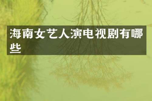 海南女艺人演电视剧有哪些