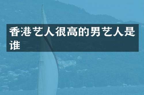 香港艺人很高的男艺人是谁