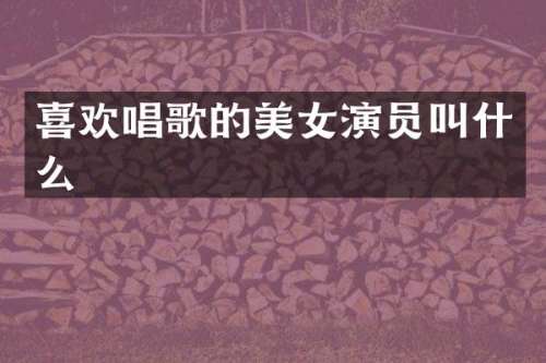 喜欢唱歌的演员叫什么