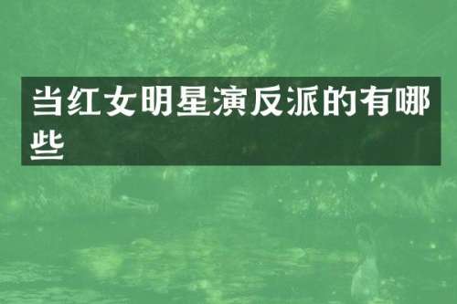 当红女明星演反派的有哪些