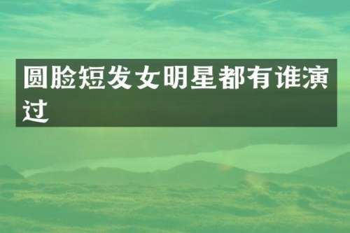 圆脸短发女明星都有谁演过