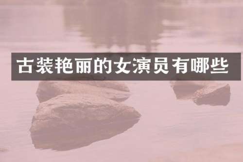 古装艳丽的女演员有哪些