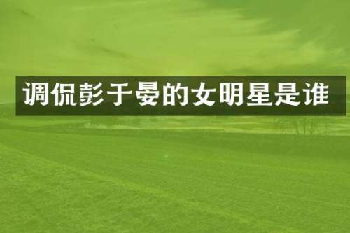 调侃彭于晏的女明星是谁