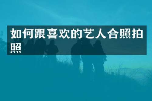 如何跟喜欢的艺人合照拍照