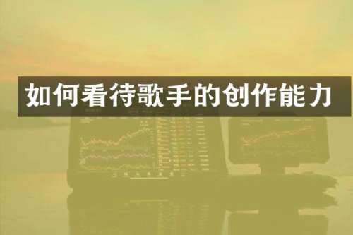 如何看待歌手的创作能力