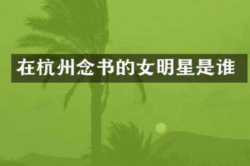 在杭州念书的女明星是谁