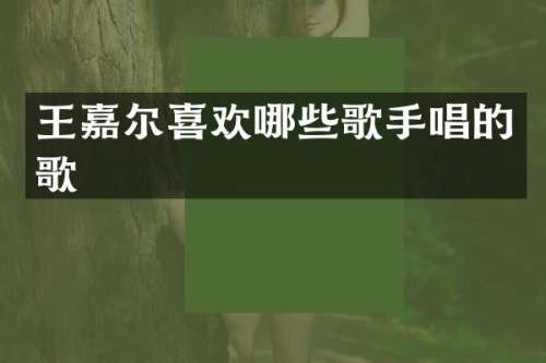 王嘉尔喜欢哪些歌手唱的歌