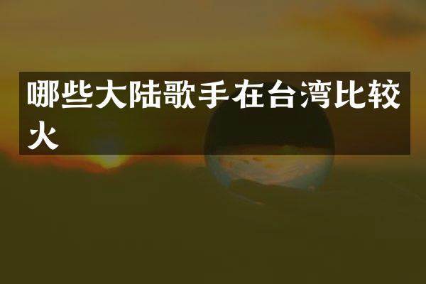 哪些大陆歌手在台湾比较火