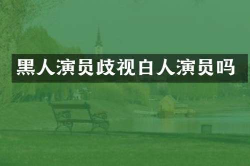 黑人演员歧视白人演员吗