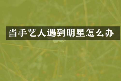 当手艺人遇到明星怎么办