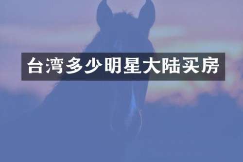 台湾多少明星大陆买房