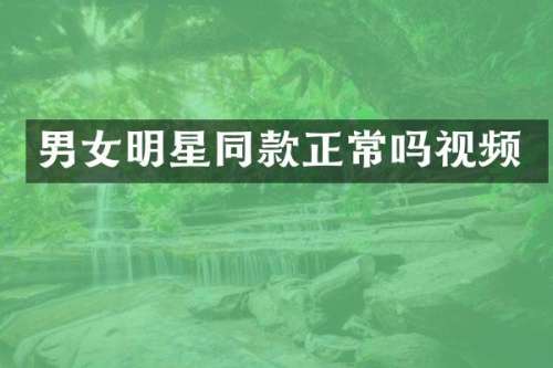 男女明星同款正常吗视频