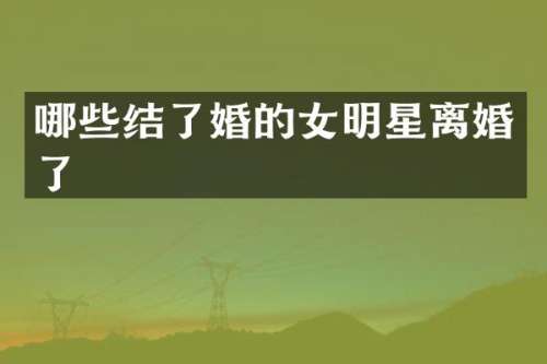 哪些结了婚的女明星离婚了