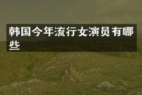 韩国今年流行女演员有哪些