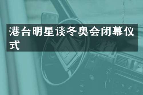 港台明星谈冬奥会闭幕仪式