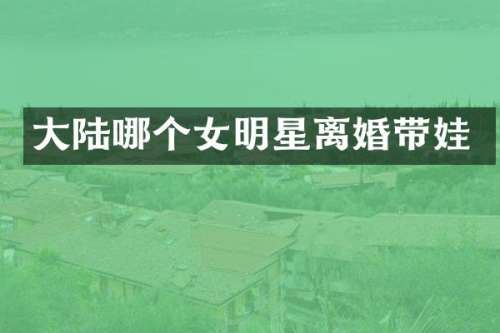 大陆哪个女明星离婚带娃