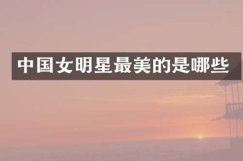中国女明星最美的是哪些