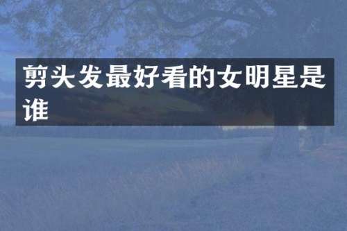 剪头发最好看的女明星是谁