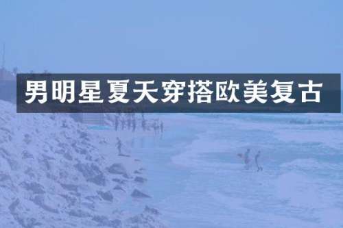 男明星夏天穿搭欧美复古