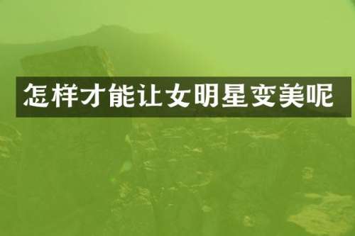 怎样才能让女明星变美呢