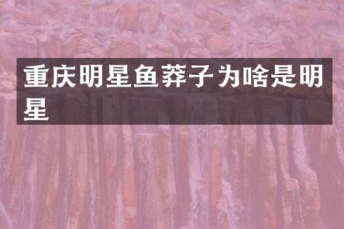 重庆明星鱼莽子为啥是明星